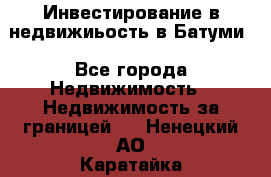 Инвестирование в недвижиьость в Батуми - Все города Недвижимость » Недвижимость за границей   . Ненецкий АО,Каратайка п.